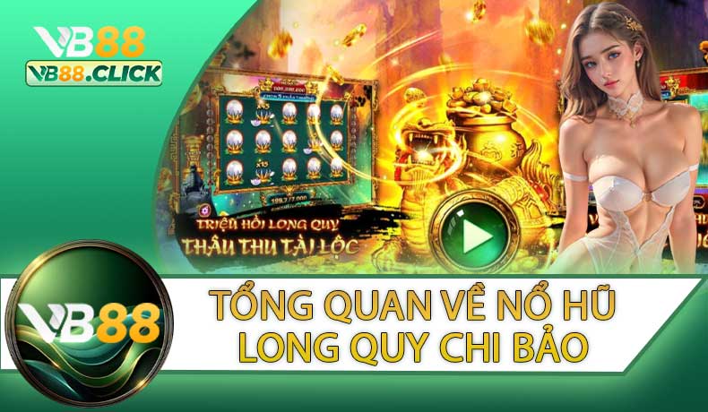 Giới Thiệu Tổng Quan Về Game Nổ Hũ Long Quy Chi Bảo